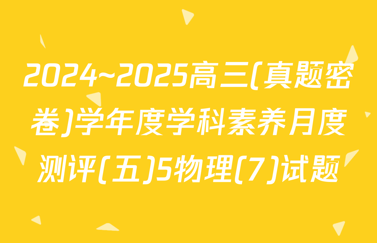 2024~2025高三(真题密卷)学年度学科素养月度测评(五)5物理(7)试题