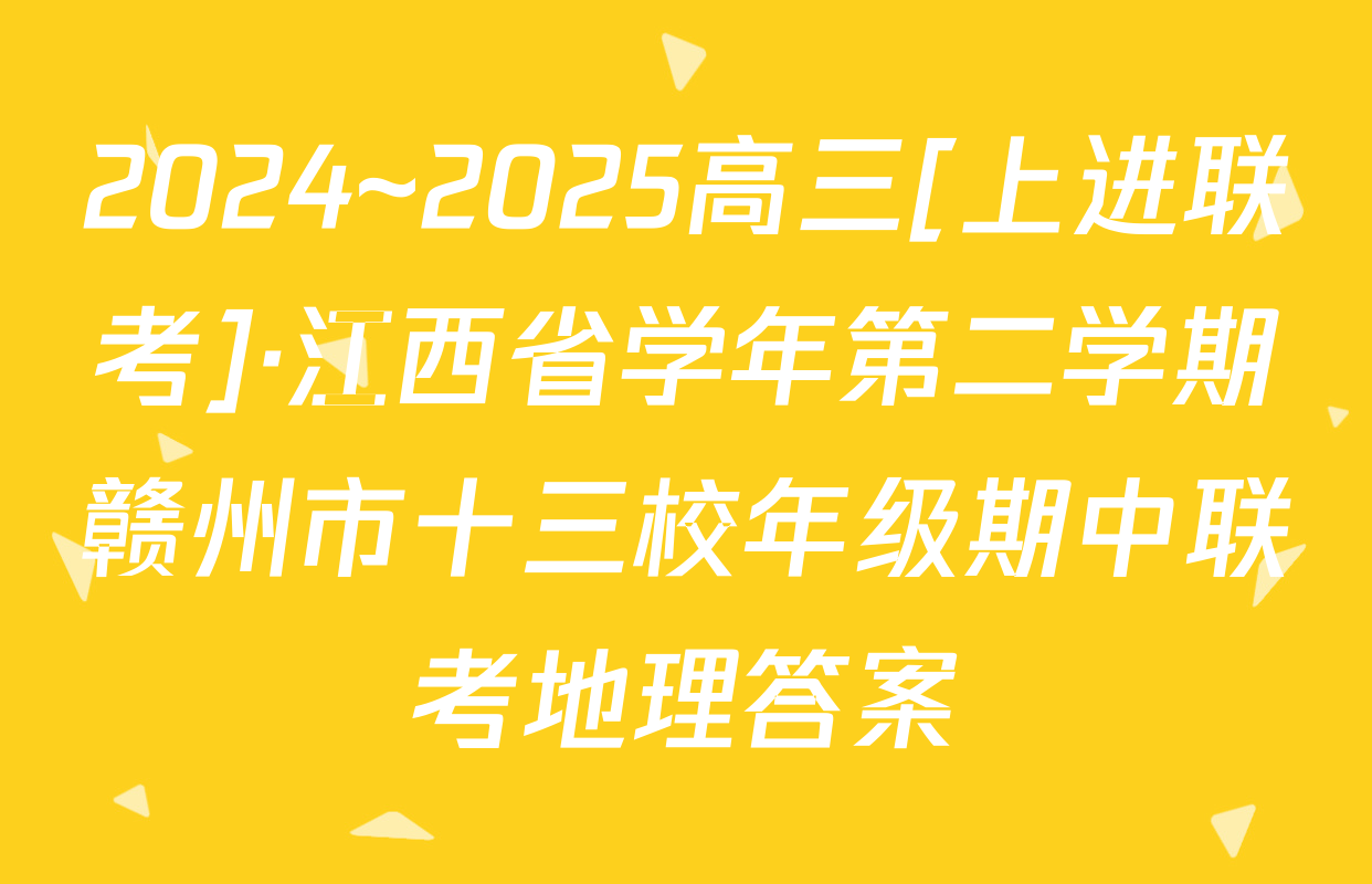2024~2025高三[上进联考]·江西省学年第二学期赣州市十三校年级期中联考地理答案