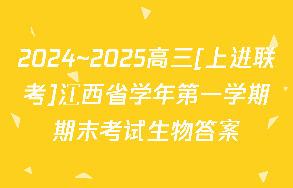 2024~2025高三[上进联考]江西省学年第一学期期末考试生物答案