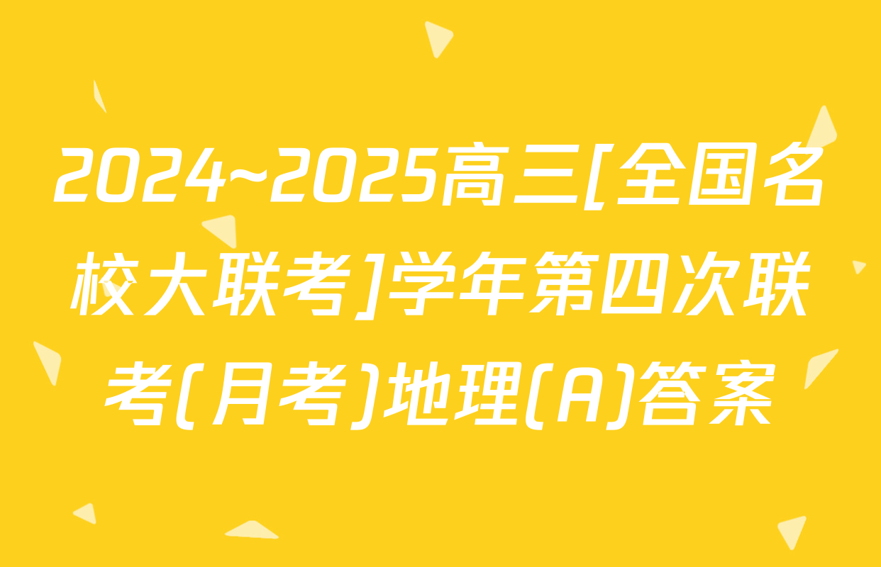 2024~2025高三[全国名校大联考]学年第四次联考(月考)地理(A)答案