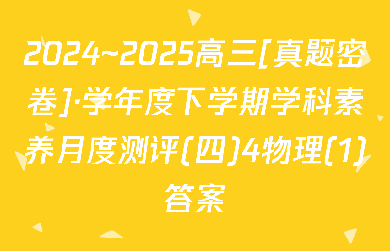 2024~2025高三[真题密卷]·学年度下学期学科素养月度测评(四)4物理(1)答案