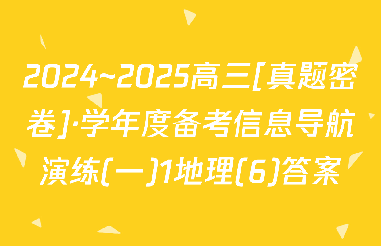 2024~2025高三[真题密卷]·学年度备考信息导航演练(一)1地理(6)答案
