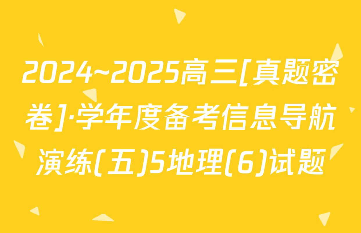 2024~2025高三[真题密卷]·学年度备考信息导航演练(五)5地理(6)试题