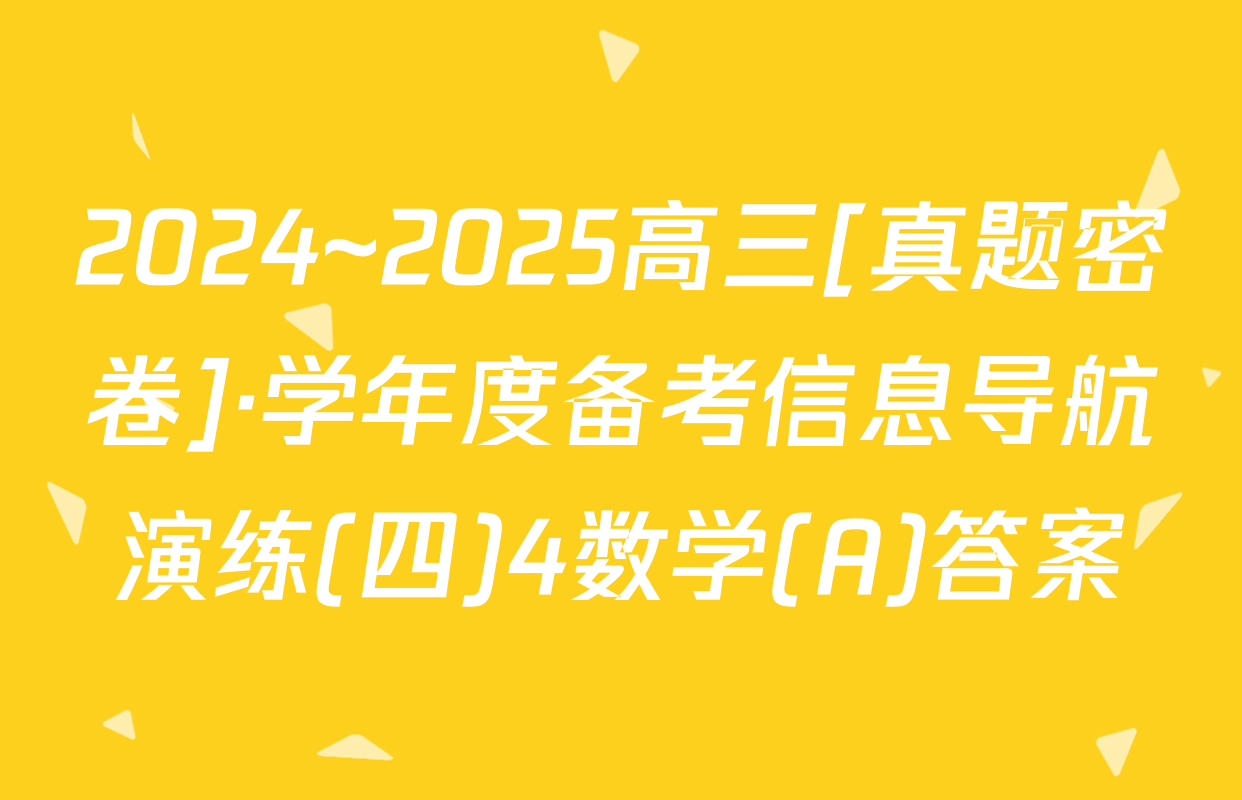 2024~2025高三[真题密卷]·学年度备考信息导航演练(四)4数学(A)答案