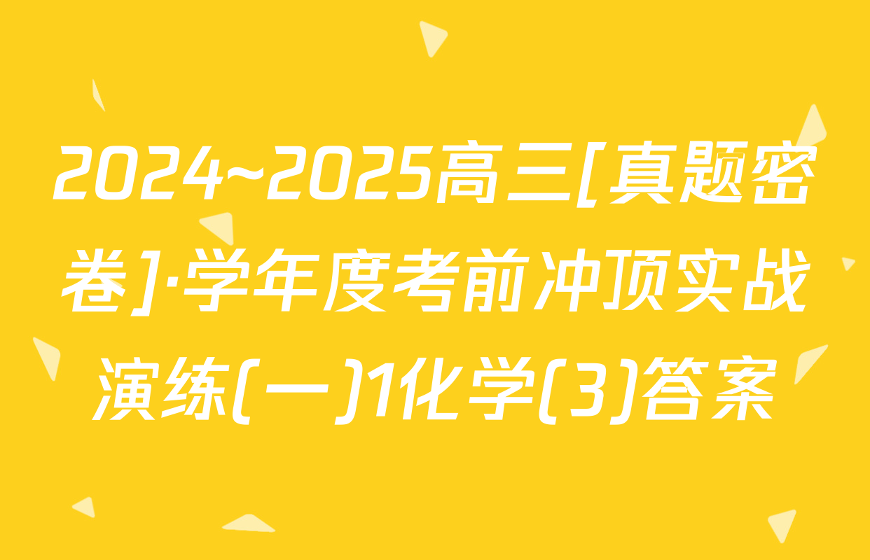 2024~2025高三[真题密卷]·学年度考前冲顶实战演练(一)1化学(3)答案