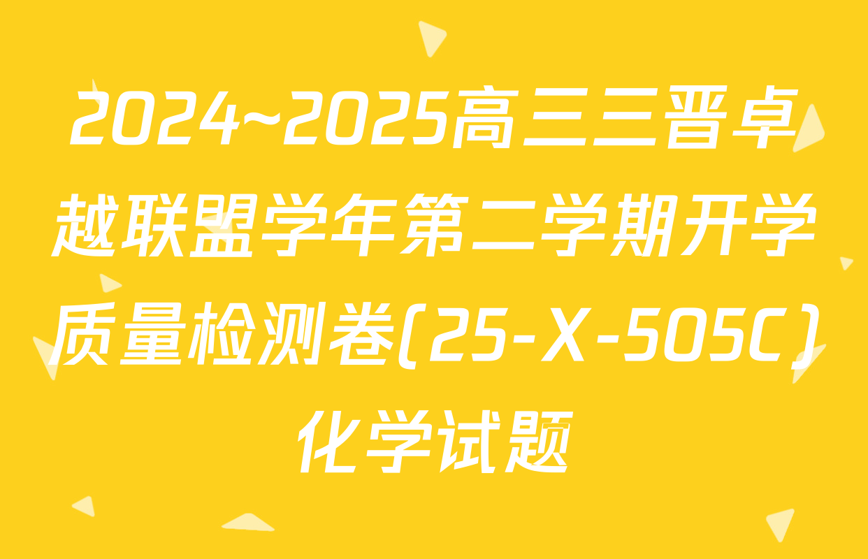 2024~2025高三三晋卓越联盟学年第二学期开学质量检测卷(25-X-505C)化学试题