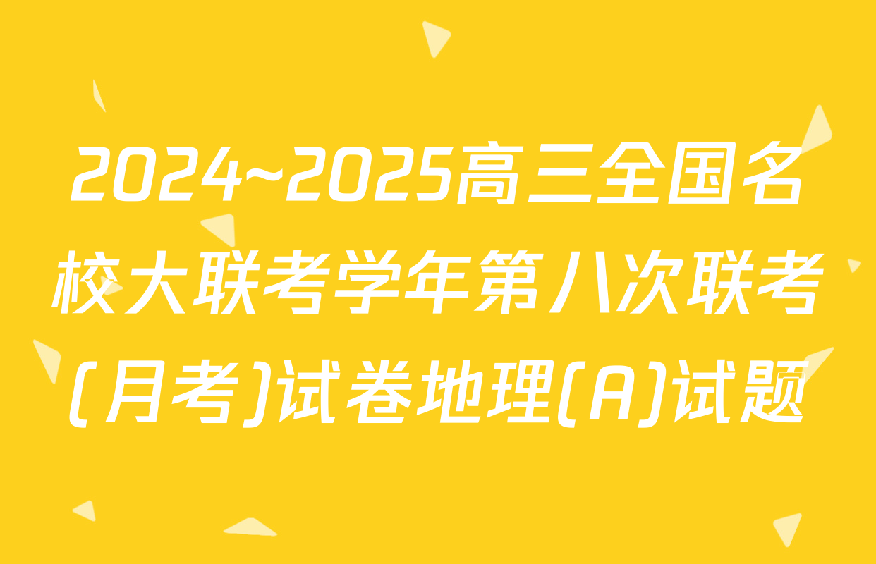 2024~2025高三全国名校大联考学年第八次联考(月考)试卷地理(A)试题