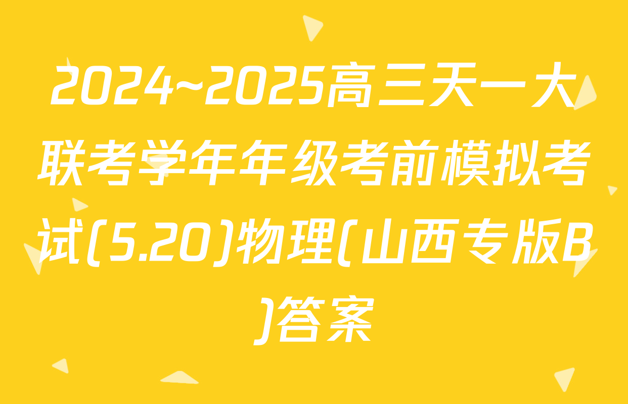 2024~2025高三天一大联考学年年级考前模拟考试(5.20)物理(山西专版B)答案