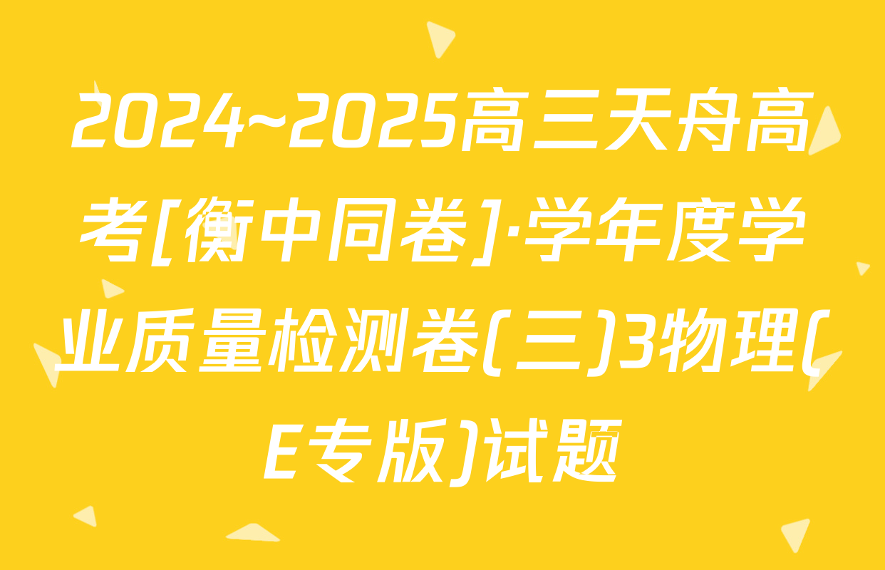 2024~2025高三天舟高考[衡中同卷]·学年度学业质量检测卷(三)3物理(E专版)试题