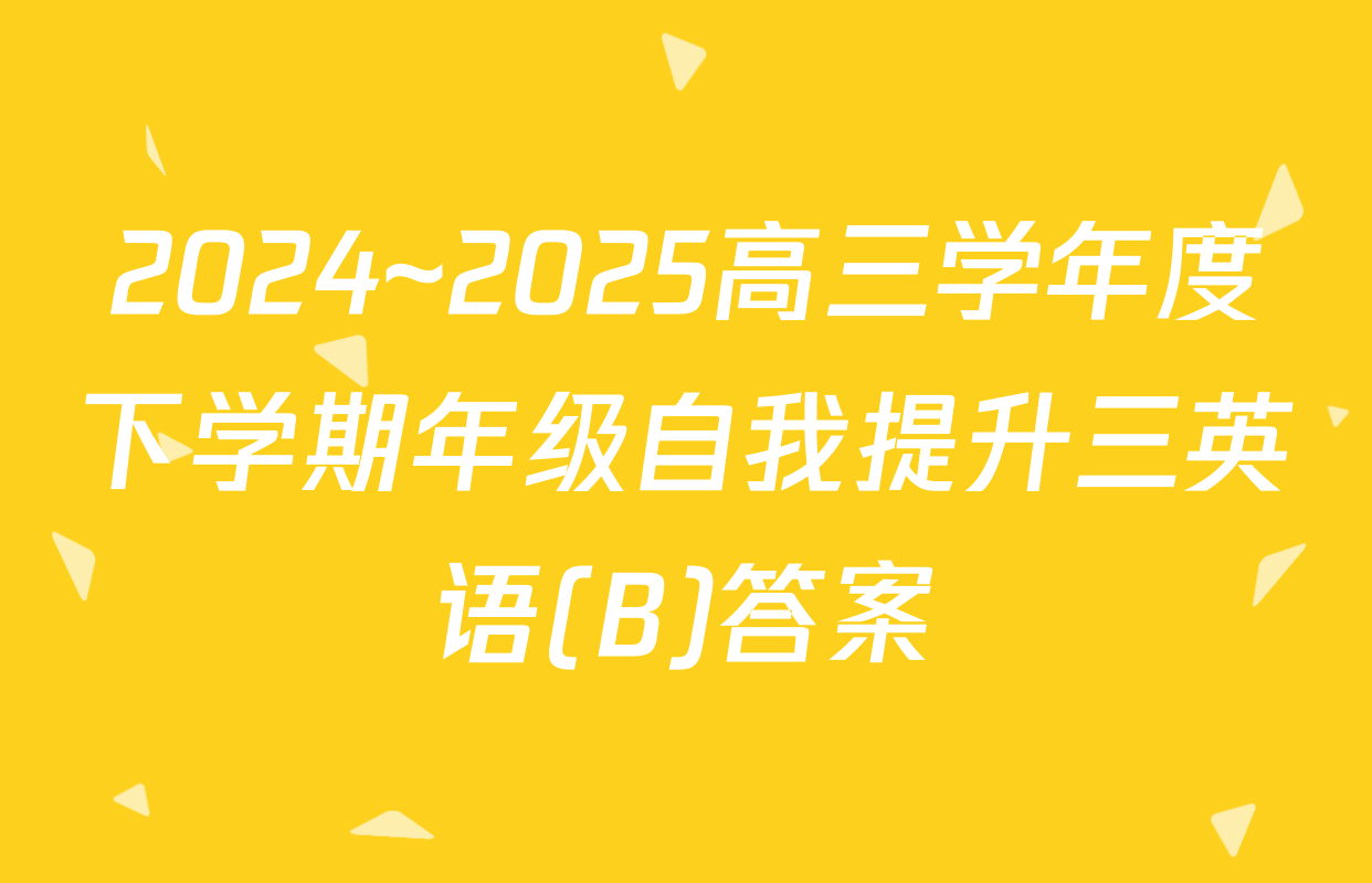 2024~2025高三学年度下学期年级自我提升三英语(B)答案