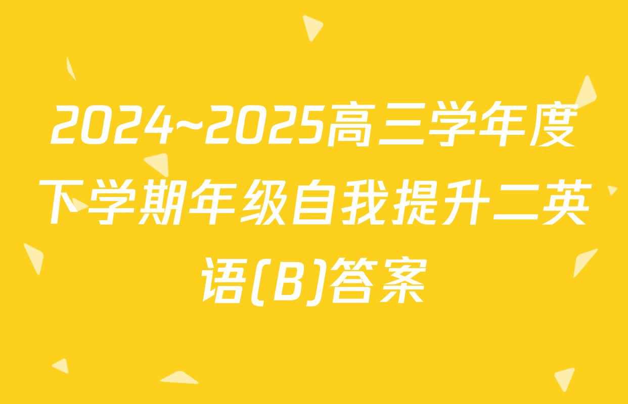 2024~2025高三学年度下学期年级自我提升二英语(B)答案