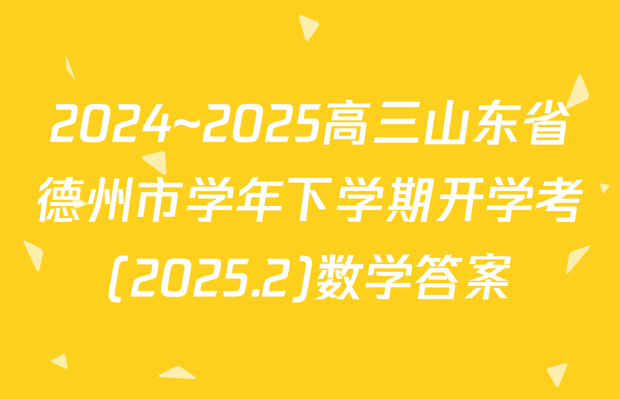 2024~2025高三山东省德州市学年下学期开学考(2025.2)数学答案
