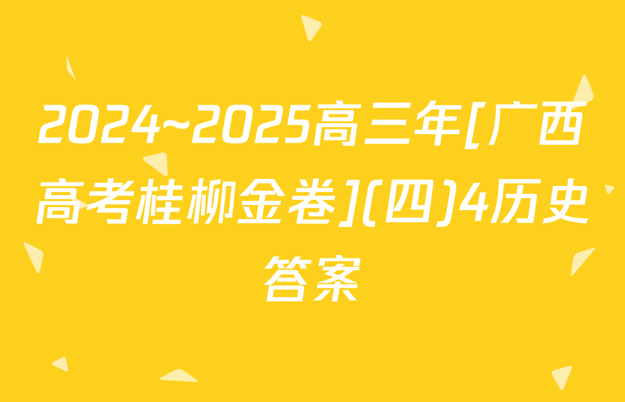2024~2025高三年[广西高考桂柳金卷](四)4历史答案