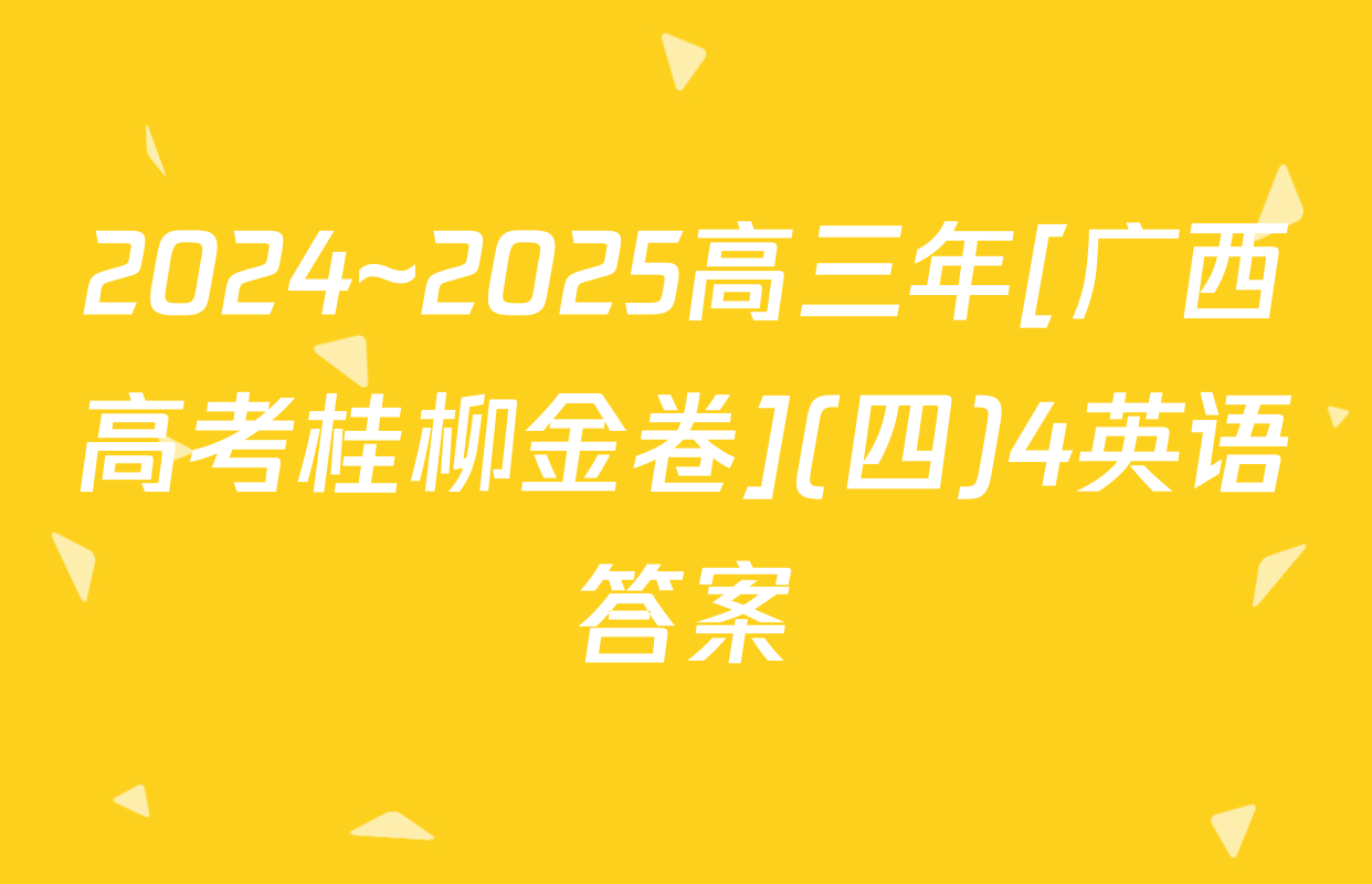 2024~2025高三年[广西高考桂柳金卷](四)4英语答案
