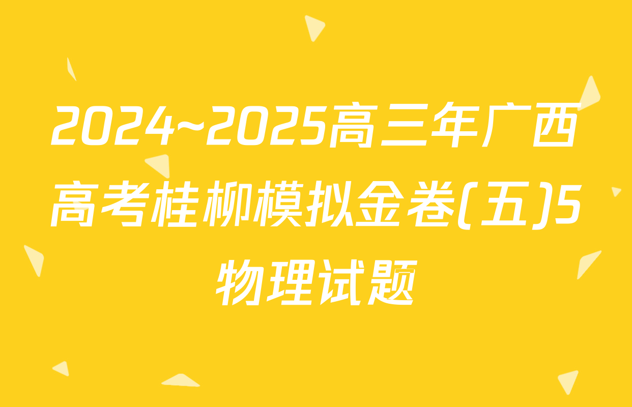 2024~2025高三年广西高考桂柳模拟金卷(五)5物理试题