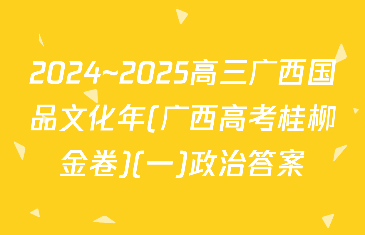 2024~2025高三广西国品文化年(广西高考桂柳金卷)(一)政治答案