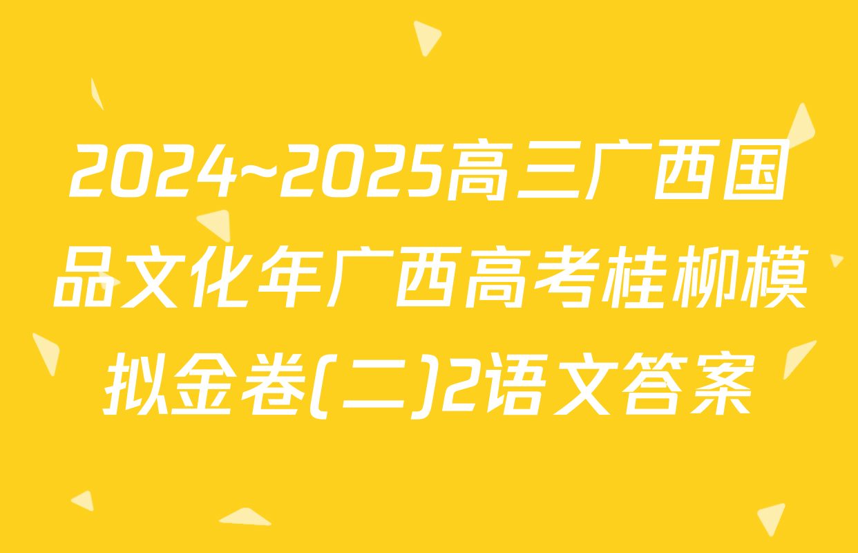 2024~2025高三广西国品文化年广西高考桂柳模拟金卷(二)2语文答案