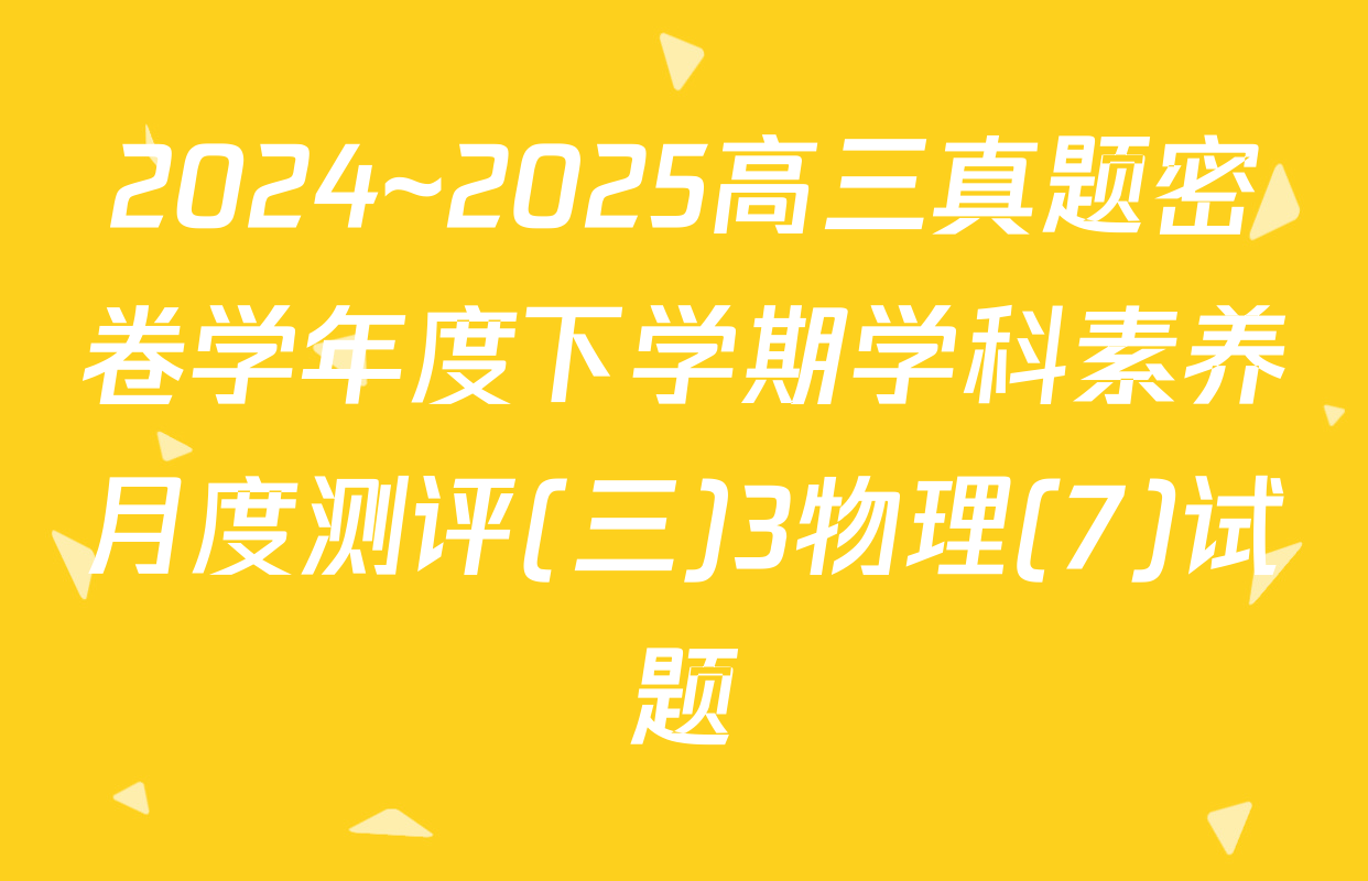 2024~2025高三真题密卷学年度下学期学科素养月度测评(三)3物理(7)试题