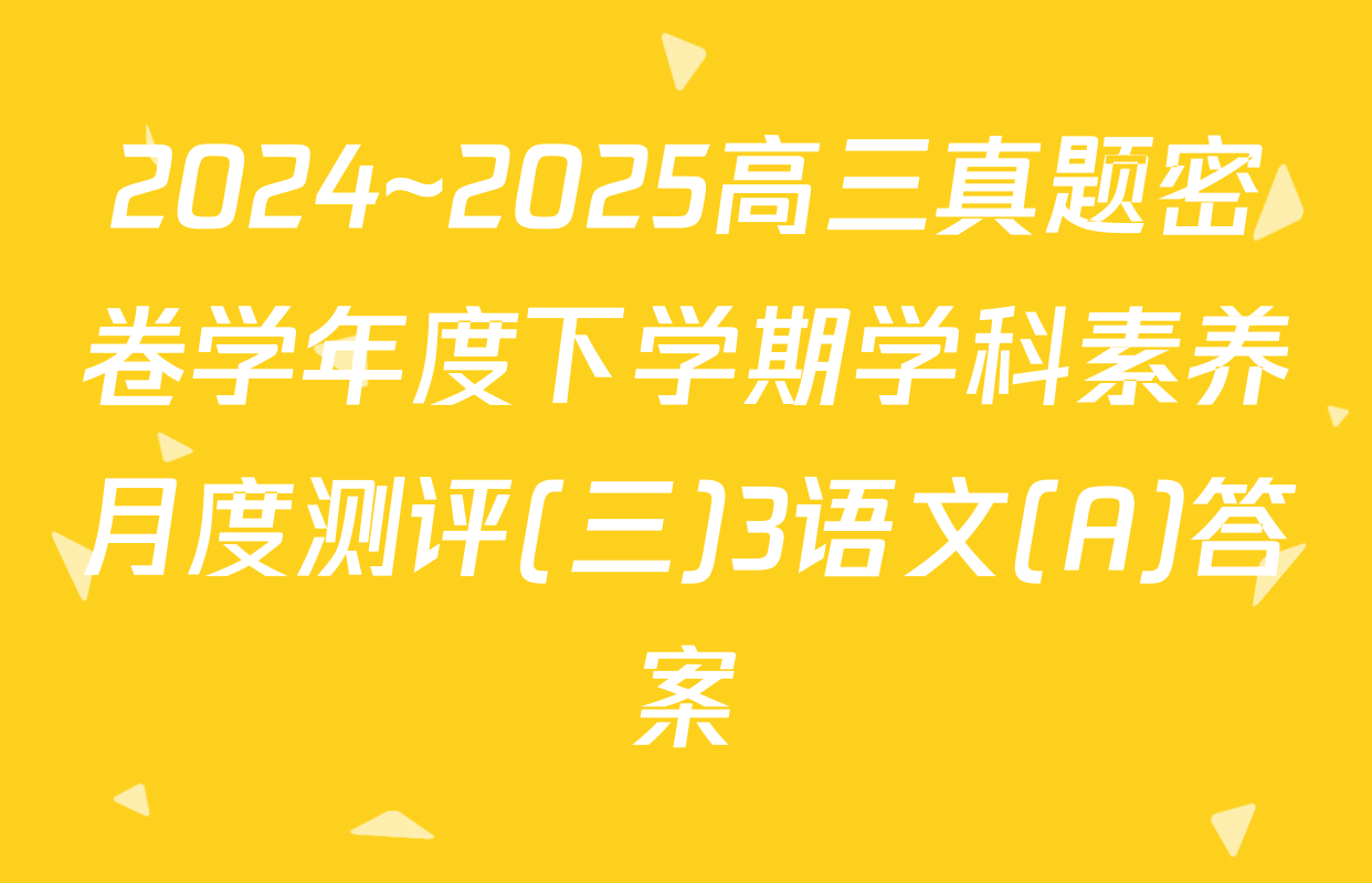 2024~2025高三真题密卷学年度下学期学科素养月度测评(三)3语文(A)答案