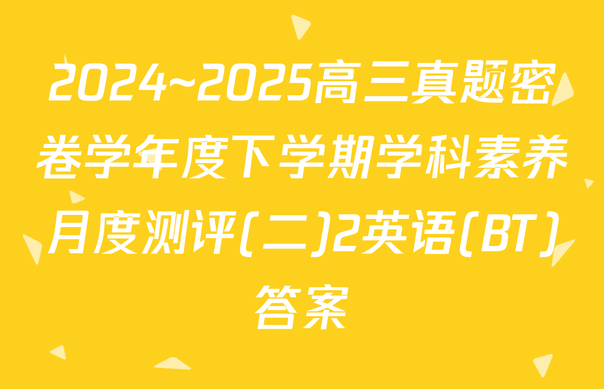 2024~2025高三真题密卷学年度下学期学科素养月度测评(二)2英语(BT)答案