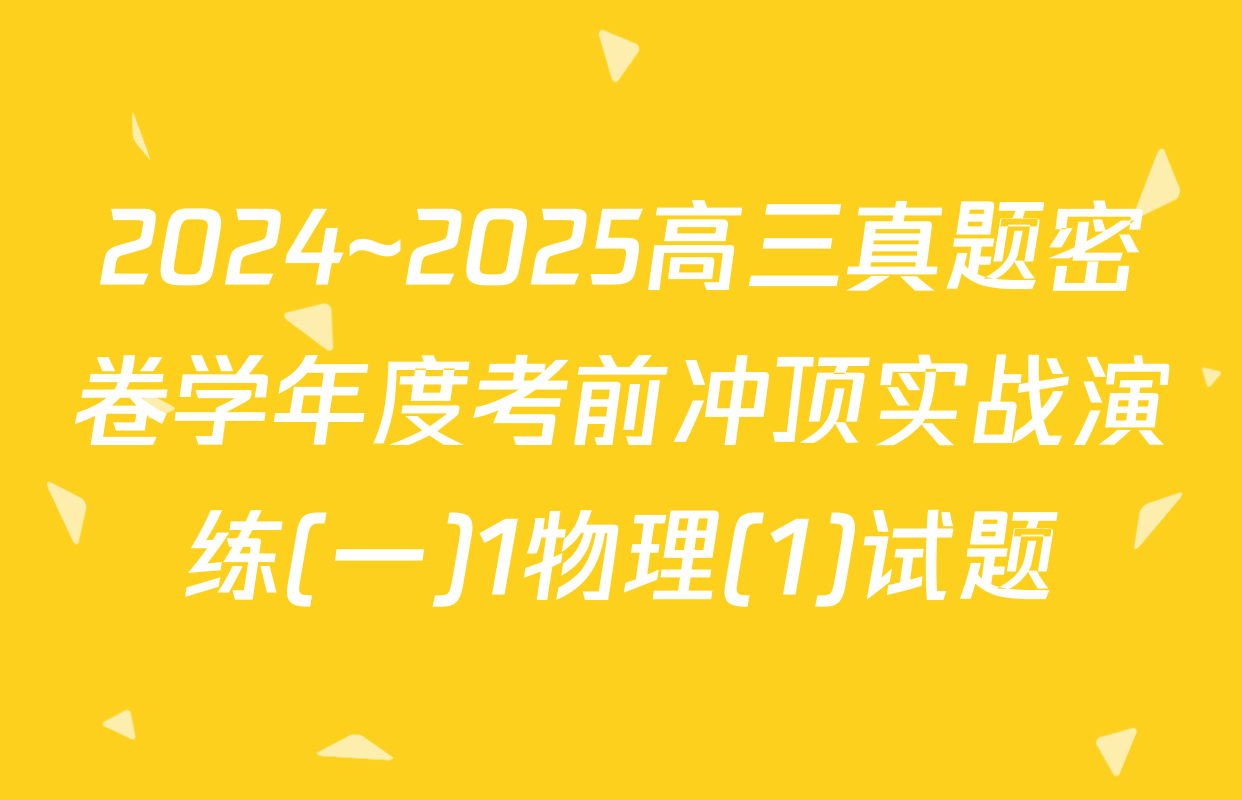 2024~2025高三真题密卷学年度考前冲顶实战演练(一)1物理(1)试题