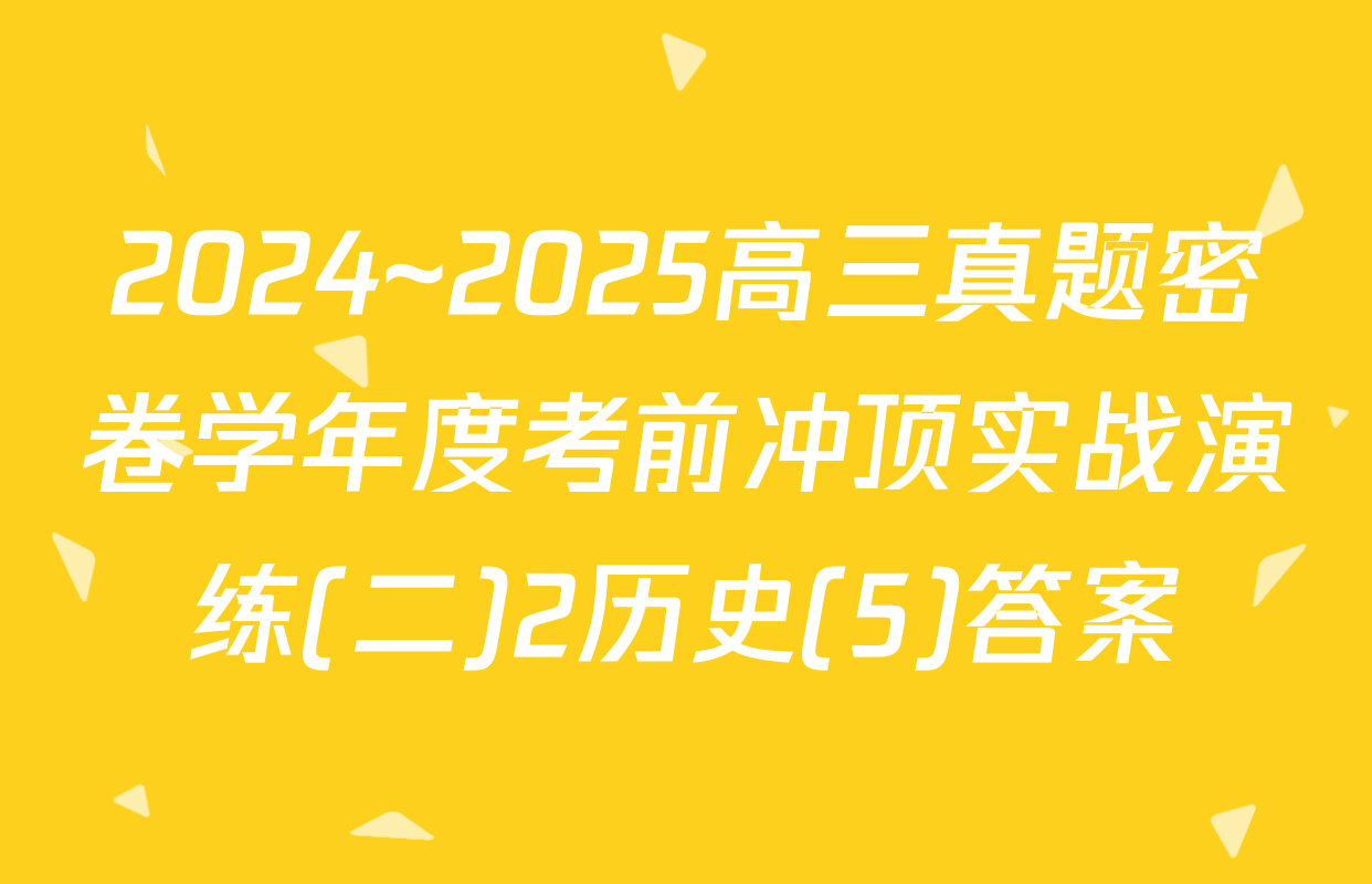 2024~2025高三真题密卷学年度考前冲顶实战演练(二)2历史(5)答案