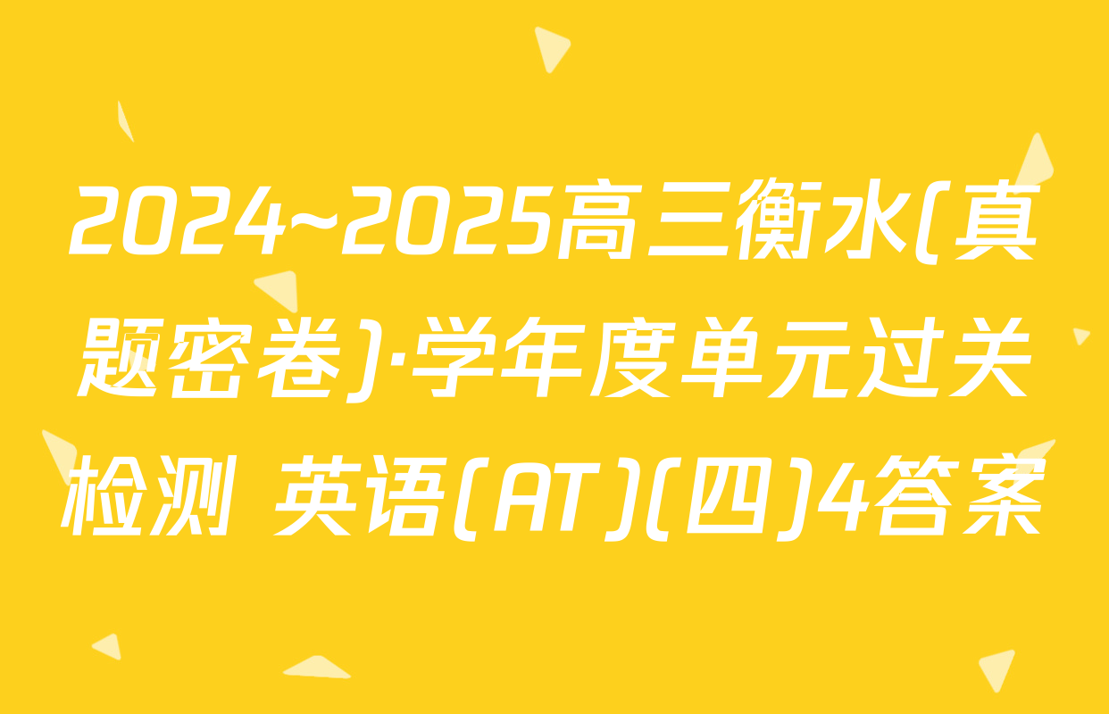 2024~2025高三衡水(真题密卷)·学年度单元过关检测 英语(AT)(四)4答案