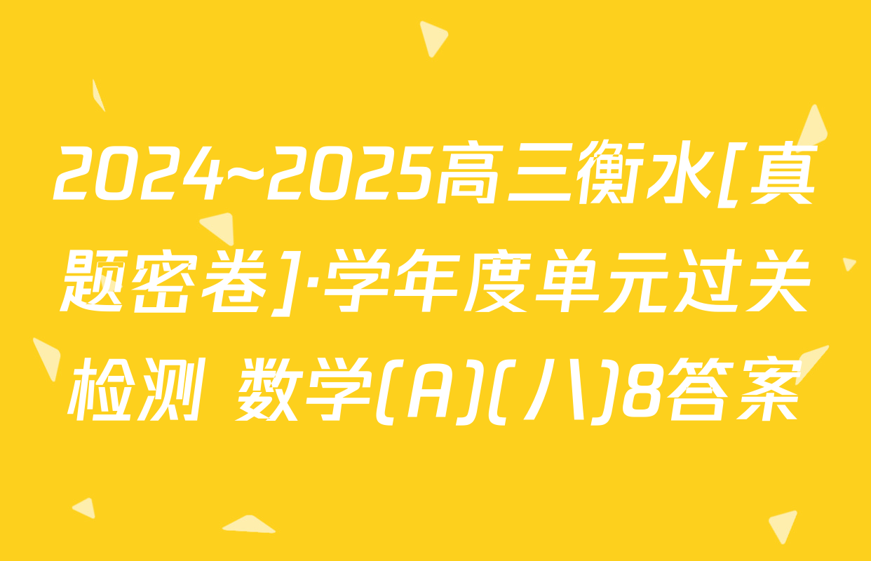2024~2025高三衡水[真题密卷]·学年度单元过关检测 数学(A)(八)8答案