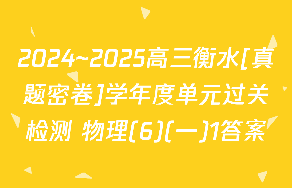 2024~2025高三衡水[真题密卷]学年度单元过关检测 物理(6)(一)1答案