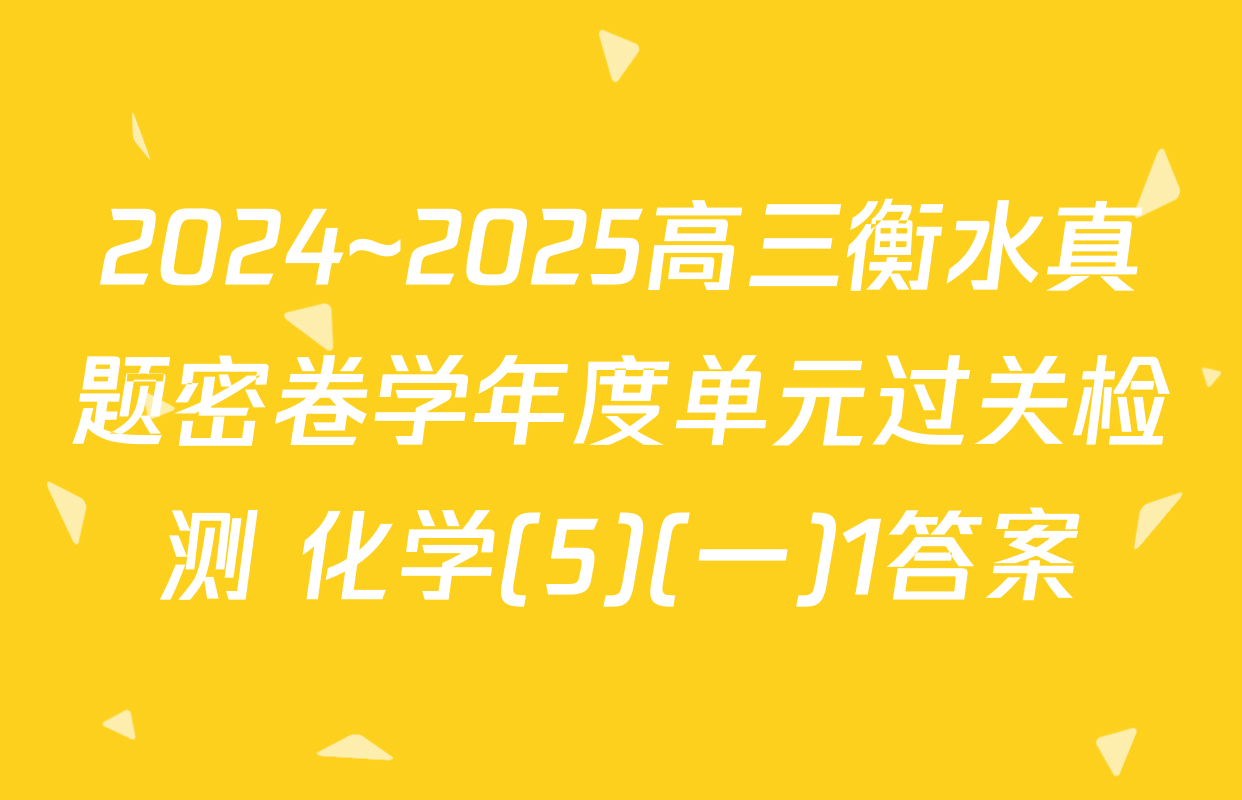 2024~2025高三衡水真题密卷学年度单元过关检测 化学(5)(一)1答案