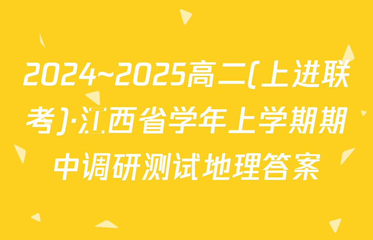 2024~2025高二(上进联考)·江西省学年上学期期中调研测试地理答案