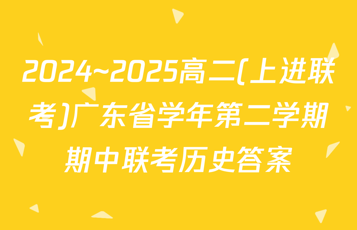 2024~2025高二(上进联考)广东省学年第二学期期中联考历史答案