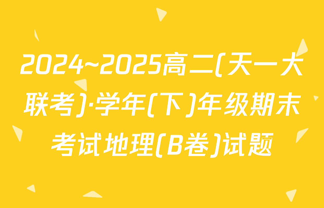 2024~2025高二(天一大联考)·学年(下)年级期末考试地理(B卷)试题