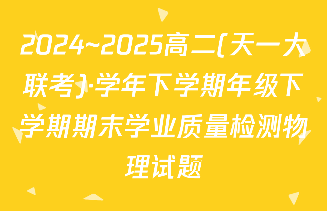 2024~2025高二(天一大联考)·学年下学期年级下学期期末学业质量检测物理试题