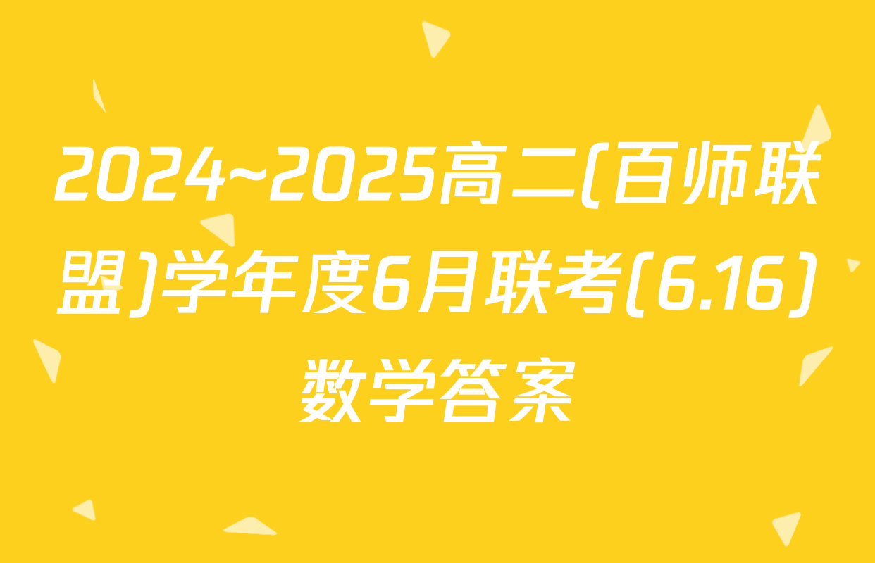 2024~2025高二(百师联盟)学年度6月联考(6.16)数学答案