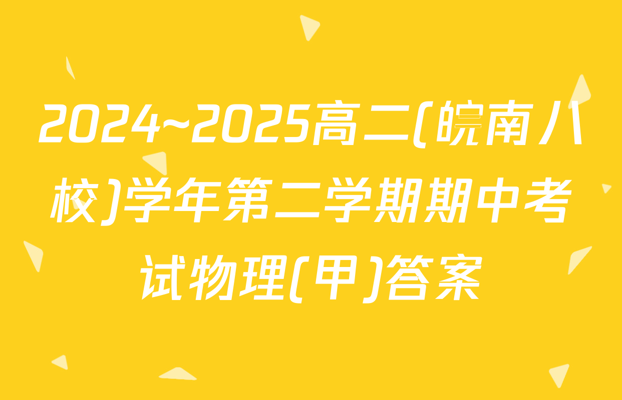 2024~2025高二(皖南八校)学年第二学期期中考试物理(甲)答案