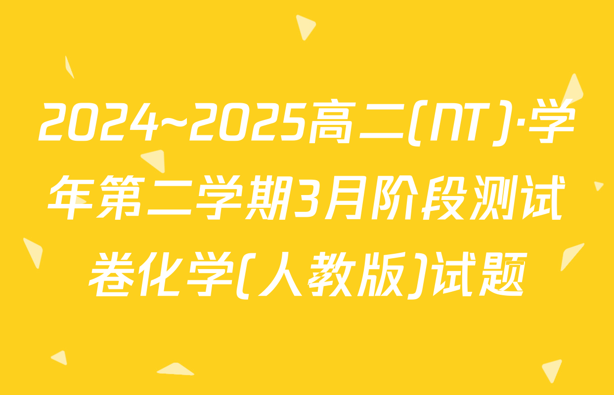 2024~2025高二(NT)·学年第二学期3月阶段测试卷化学(人教版)试题