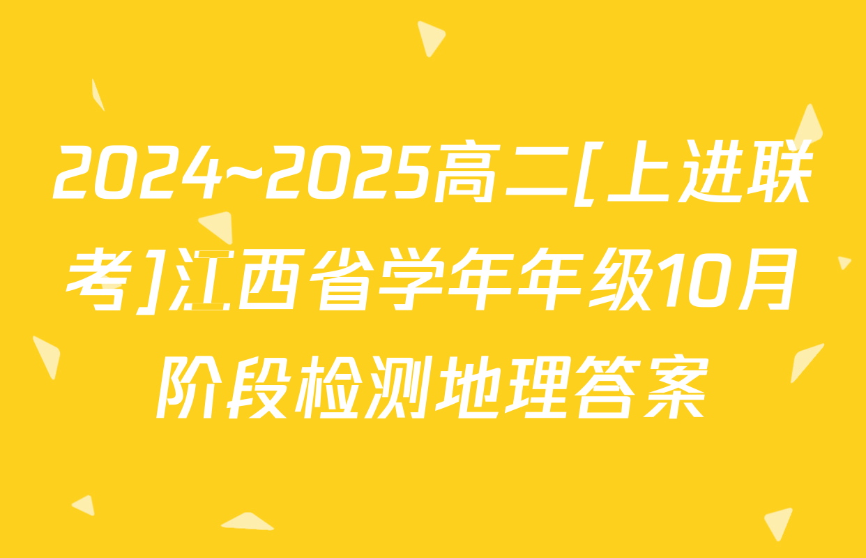 2024~2025高二[上进联考]江西省学年年级10月阶段检测地理答案