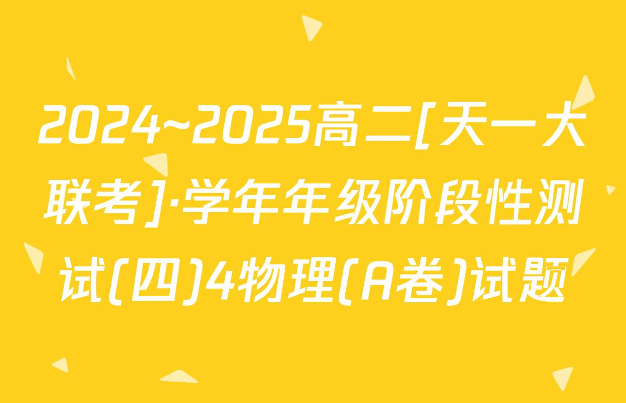 2024~2025高二[天一大联考]·学年年级阶段性测试(四)4物理(A卷)试题