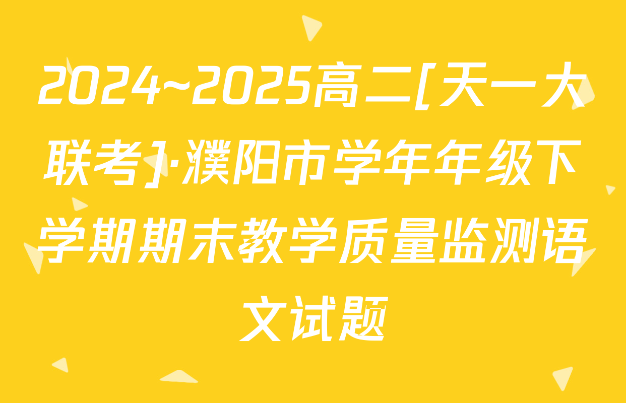 2024~2025高二[天一大联考]·濮阳市学年年级下学期期末教学质量监测语文试题