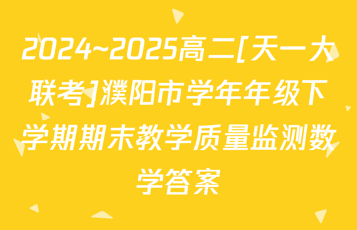 2024~2025高二[天一大联考]濮阳市学年年级下学期期末教学质量监测数学答案