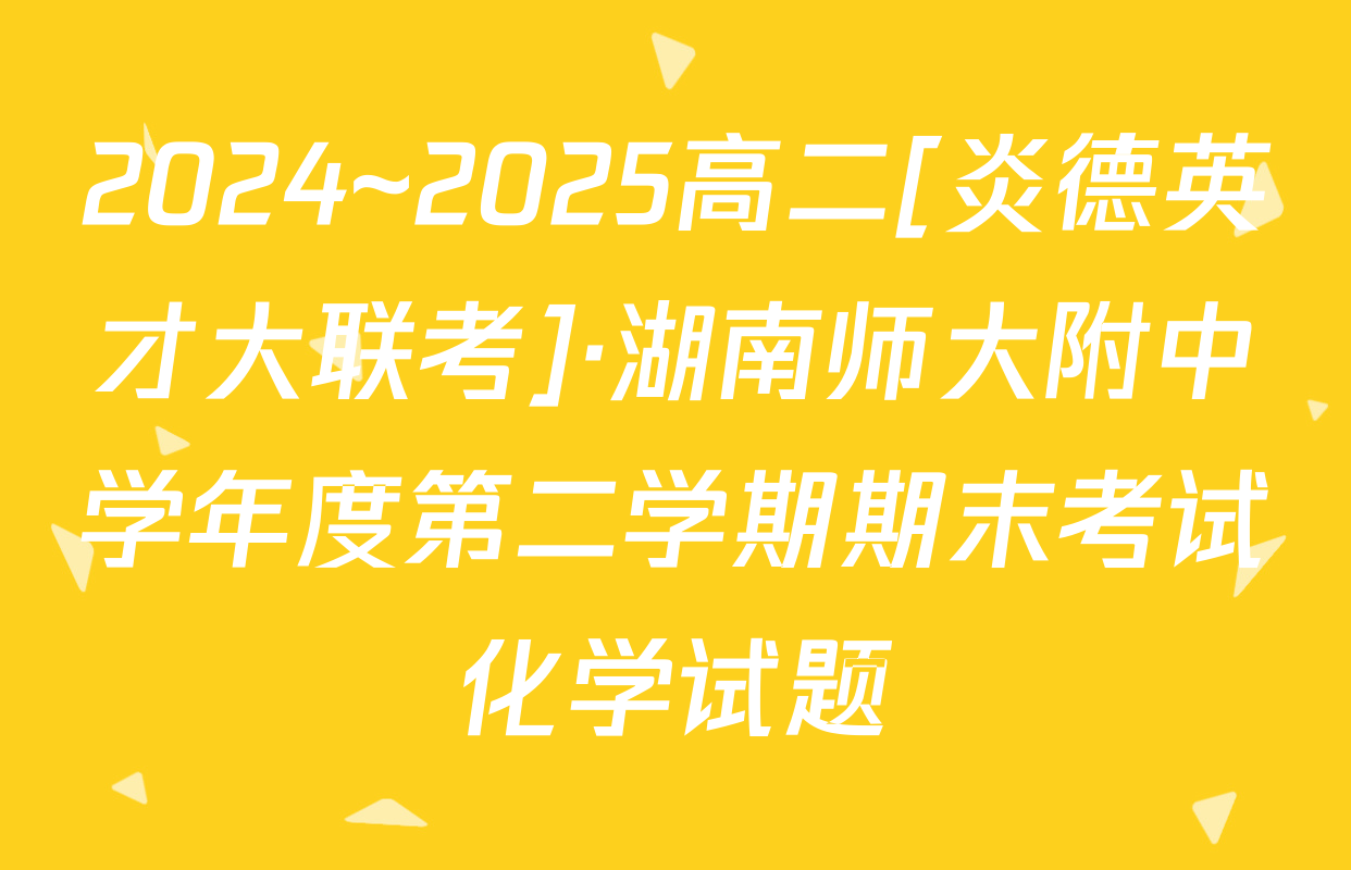 2024~2025高二[炎德英才大联考]·湖南师大附中学年度第二学期期末考试化学试题