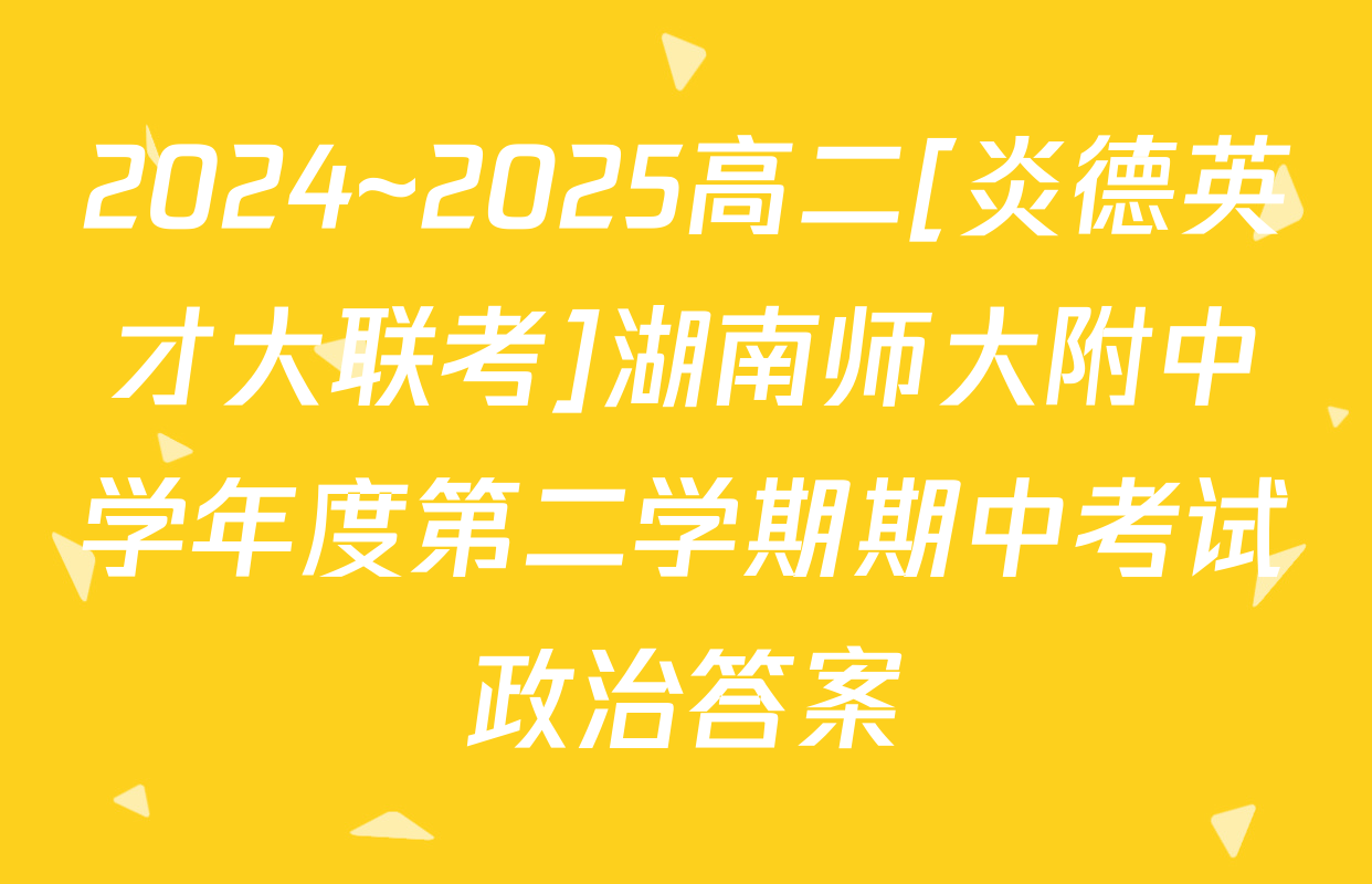 2024~2025高二[炎德英才大联考]湖南师大附中学年度第二学期期中考试政治答案