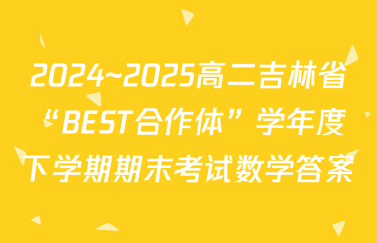 2024~2025高二吉林省“BEST合作体”学年度下学期期末考试数学答案