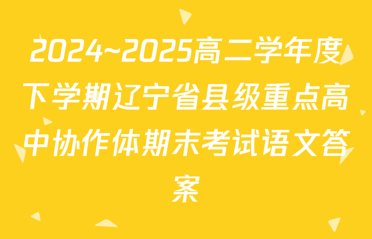 2024~2025高二学年度下学期辽宁省县级重点高中协作体期末考试语文答案