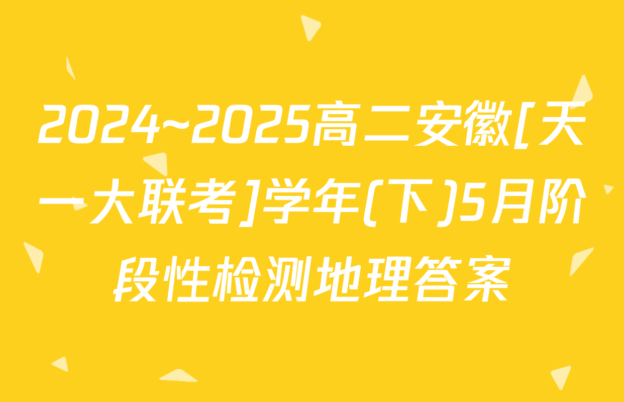 2024~2025高二安徽[天一大联考]学年(下)5月阶段性检测地理答案