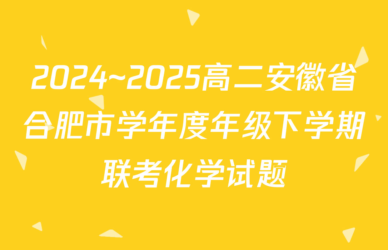 2024~2025高二安徽省合肥市学年度年级下学期联考化学试题