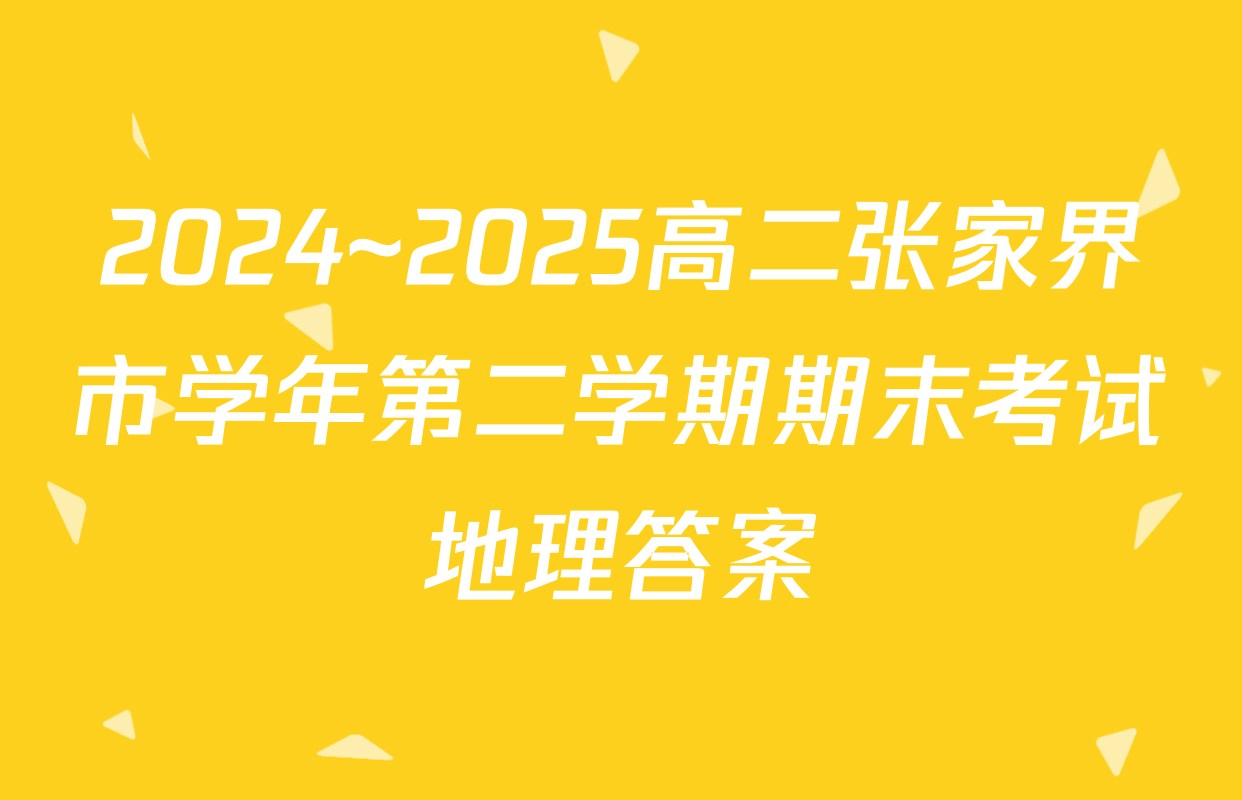 2024~2025高二张家界市学年第二学期期末考试地理答案