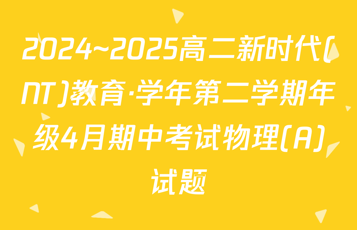 2024~2025高二新时代(NT)教育·学年第二学期年级4月期中考试物理(A)试题