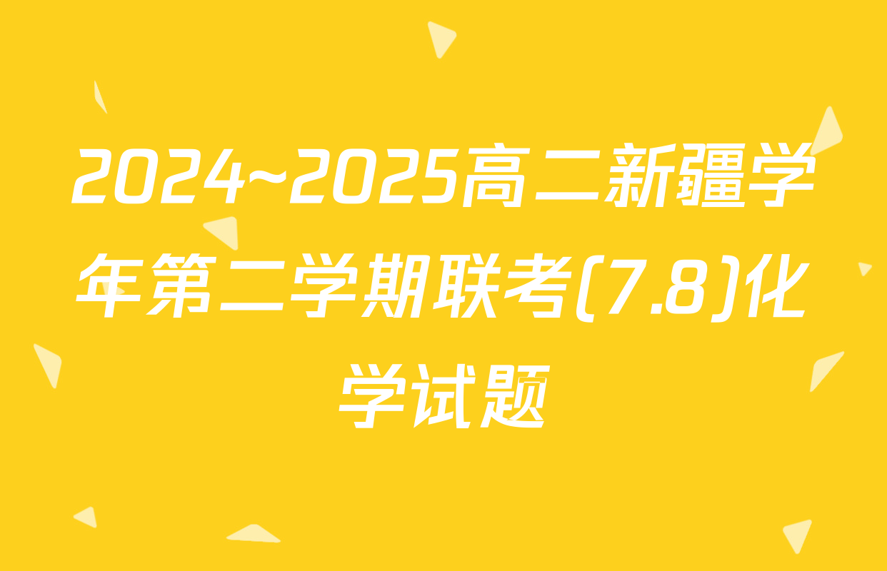 2024~2025高二新疆学年第二学期联考(7.8)化学试题